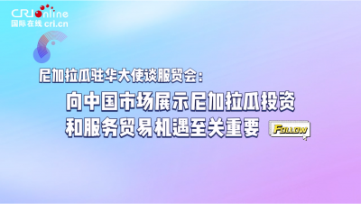 【國際微訪談】尼加拉瓜駐華大使談服貿(mào)會：向中國市場展示尼加拉瓜投資和服務(wù)貿(mào)易機(jī)遇至關(guān)重要