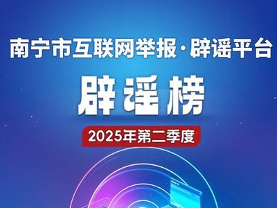 南宁市互联网举报·辟谣平台2025年第二季度辟谣榜发布